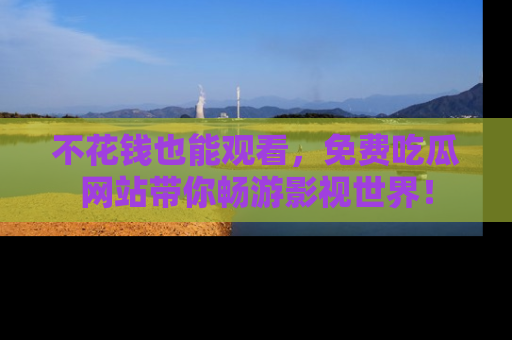 不花钱也能观看，免费吃瓜网站带你畅游影视世界！