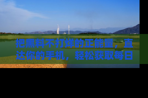把黑料不打烊的正能量，直达你的手机，轻松获取每日新鲜八卦！