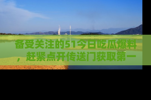 备受关注的51今日吃瓜爆料，赶紧点开传送门获取第一手消息！