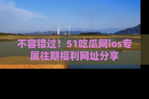 不容错过！51吃瓜网ios专属往期福利网址分享