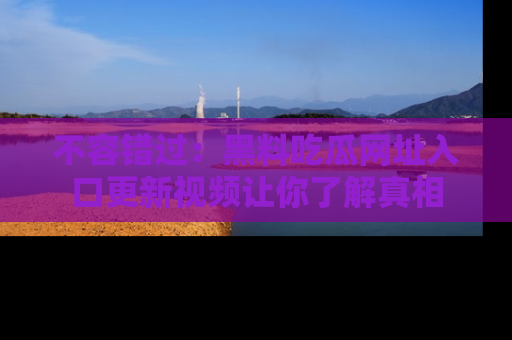 不容错过：黑料吃瓜网址入口更新视频让你了解真相