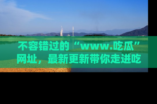 不容错过的“www.吃瓜”网址，最新更新带你走进吃瓜新时尚
