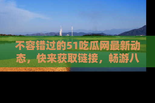 不容错过的51吃瓜网最新动态，快来获取链接，畅游八卦世界！