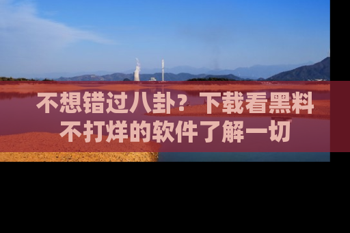 不想错过八卦？下载看黑料不打烊的软件了解一切