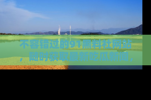 不容错过的91黑料社网站，随时获取最新吃瓜新闻，留意91黑料社的动态更新！