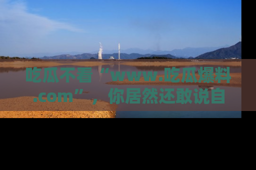 吃瓜不看“www.吃瓜爆料.com”，你居然还敢说自己是吃瓜群众？