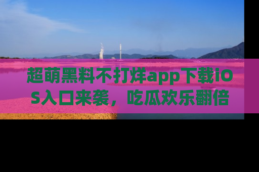 超萌黑料不打烊app下载iOS入口来袭，吃瓜欢乐翻倍！