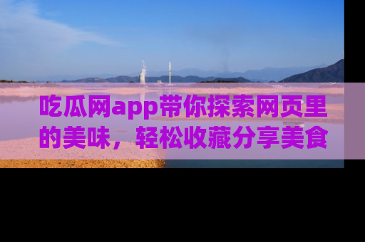 吃瓜网app带你探索网页里的美味,轻松收藏分享美食秘笈