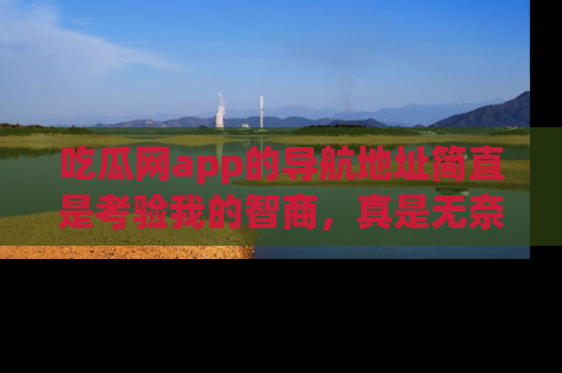 吃瓜网app的导航地址简直是考验我的智商，真是无奈！