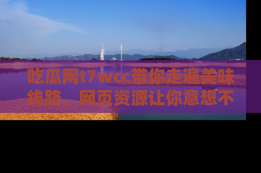 吃瓜网t7wcc带你走遍美味线路，网页资源让你意想不到！