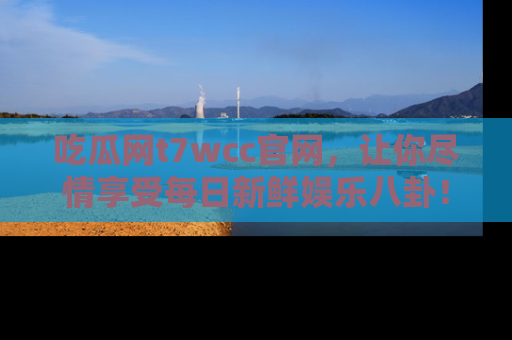 吃瓜网t7wcc官网，让你尽情享受每日新鲜娱乐八卦！