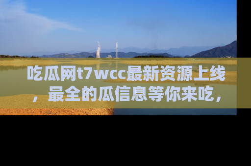 吃瓜网t7wcc最新资源上线，最全的瓜信息等你来吃，快来围观！
