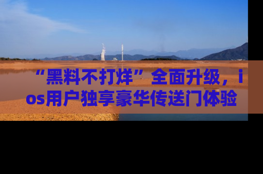 “黑料不打烊”全面升级,ios用户独享豪华传送门体验!