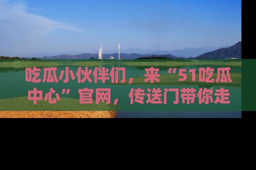 吃瓜小伙伴们，来“51吃瓜中心”官网，传送门带你走入八卦世界！