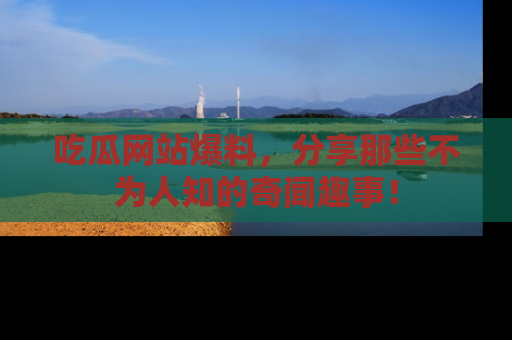 吃瓜网站爆料，分享那些不为人知的奇闻趣事！
