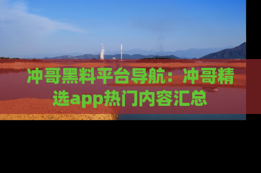 冲哥黑料平台导航：冲哥精选app热门内容汇总