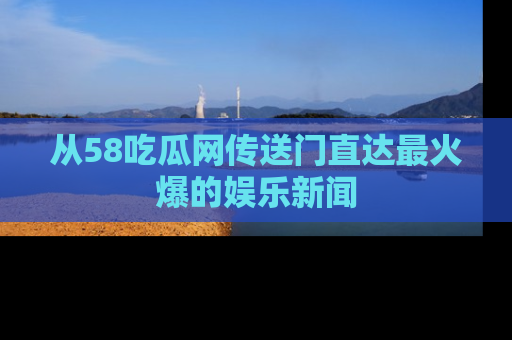 从58吃瓜网传送门直达最火爆的娱乐新闻