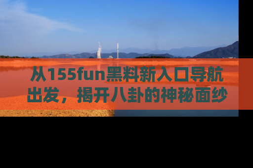 从155fun黑料新入口导航出发，揭开八卦的神秘面纱！