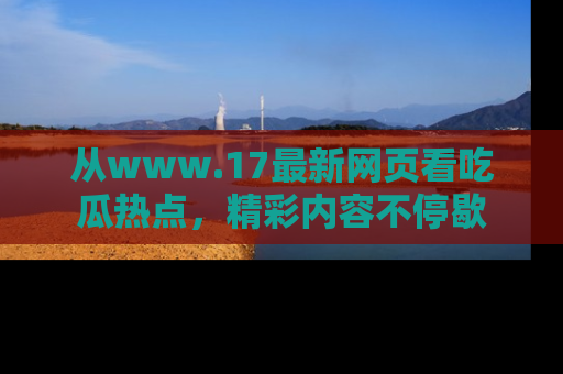 从www.17最新网页看吃瓜热点，精彩内容不停歇