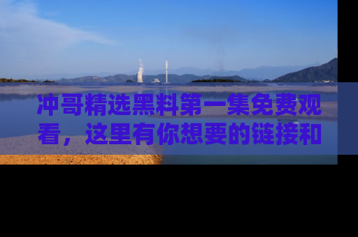 冲哥精选黑料第一集免费观看，这里有你想要的链接和内幕！