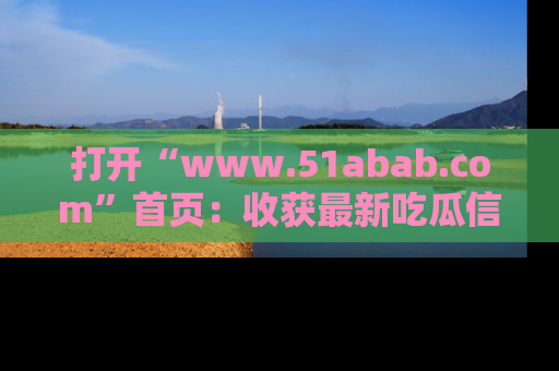 打开“www.51abab.com”首页：收获最新吃瓜信息，成为圈内明星动态达人！