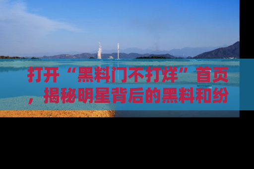 打开“黑料门不打烊”首页，揭秘明星背后的黑料和纷争真相！
