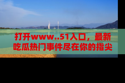 打开www..51入口，最新吃瓜热门事件尽在你的指尖，马上来看看！