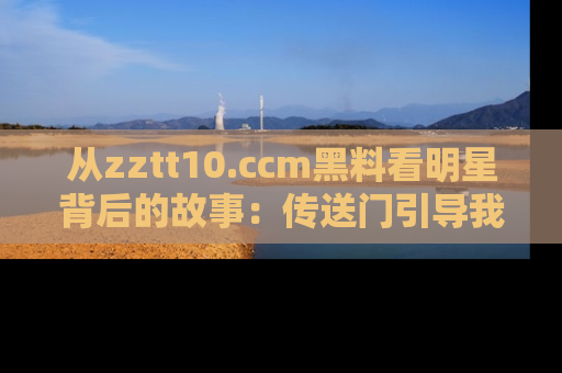 从zztt10.ccm黑料看明星背后的故事：传送门引导我们探索真相！