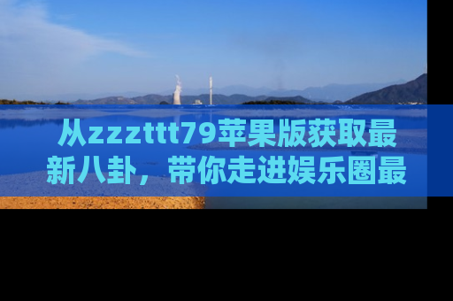 从zzzttt79苹果版获取最新八卦，带你走进娱乐圈最热内幕！