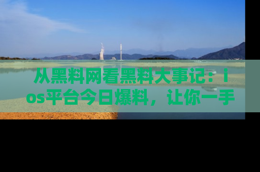 从黑料网看黑料大事记：ios平台今日爆料，让你一手掌握八卦内幕