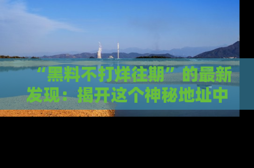 “黑料不打烊往期”的最新发现:揭开这个神秘地址中的爆笑黑料面纱