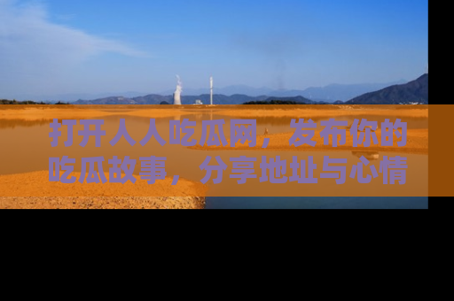 打开人人吃瓜网，发布你的吃瓜故事，分享地址与心情！