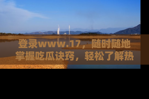 登录www.17，随时随地掌握吃瓜诀窍，轻松了解热点！