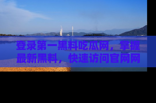 登录第一黑料吃瓜网，掌握最新黑料，快速访问官网网址体验。