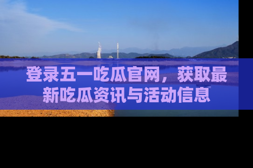 登录五一吃瓜官网，获取最新吃瓜资讯与活动信息
