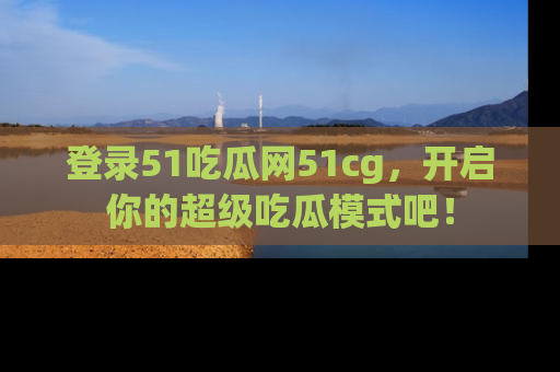登录51吃瓜网51cg，开启你的超级吃瓜模式吧！