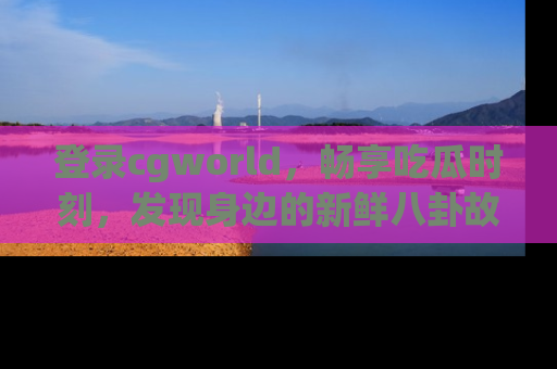 登录cgworld,畅享吃瓜时刻,发现身边的新鲜八卦故事