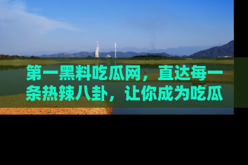 第一黑料吃瓜网，直达每一条热辣八卦，让你成为吃瓜达人！