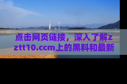 点击网页链接，深入了解zztt10.ccm上的黑料和最新消息！