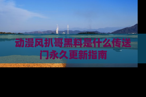 动漫风扒哥黑料是什么传送门永久更新指南