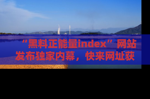 “黑料正能量index”网站发布独家内幕,快来网址获取精彩内容吧!