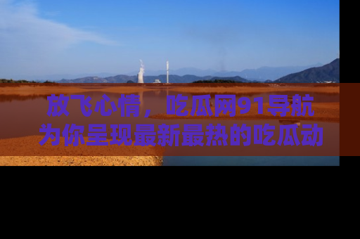 放飞心情，吃瓜网91导航为你呈现最新最热的吃瓜动态！