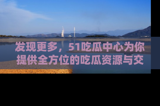 发现更多，51吃瓜中心为你提供全方位的吃瓜资源与交流平台