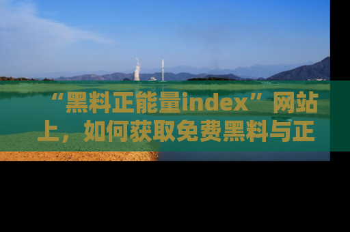 “黑料正能量index”网站上,如何获取免费黑料与正能量资讯?