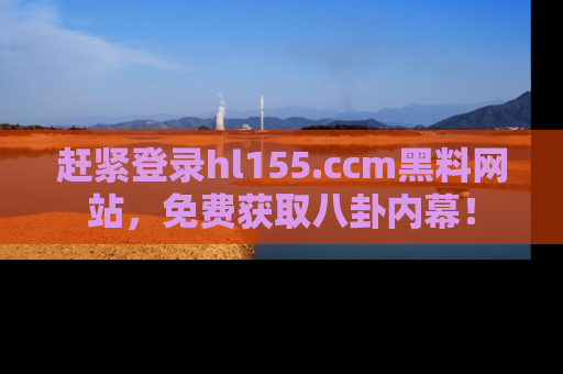 赶紧登录hl155.ccm黑料网站，免费获取八卦内幕！