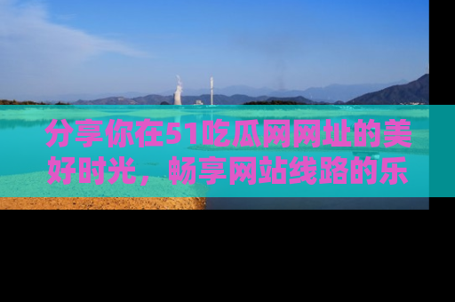分享你在51吃瓜网网址的美好时光，畅享网站线路的乐趣！