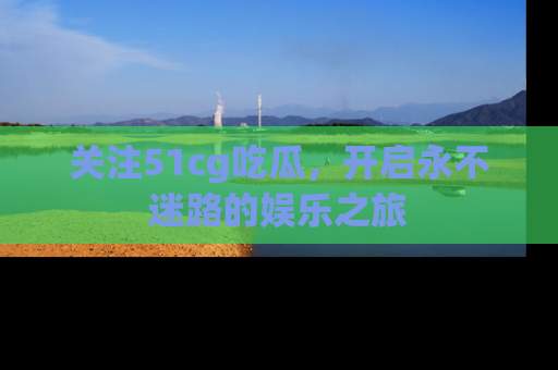 关注51cg吃瓜，开启永不迷路的娱乐之旅