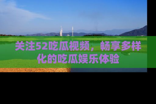 关注52吃瓜视频，畅享多样化的吃瓜娱乐体验