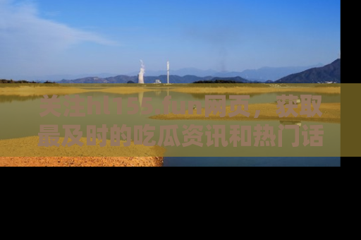 关注hl155.fun网页，获取最及时的吃瓜资讯和热门话题！