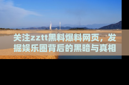 关注zztt黑料爆料网页，发掘娱乐圈背后的黑暗与真相